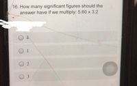 16. How many significant figures should the
answer have if we multiply: 5.60 x 3.2
O 1
O 2
O 3
