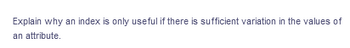 Explain why an index is only useful if there is sufficient variation in the values of
an attribute.