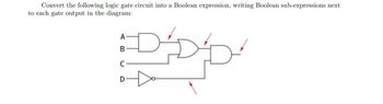 Convert the following logic gate circuit into a Boolean expression, writing Boolean sub-expressions next
to each gate output in the diagram:
D´D²D²
A
B
C
D