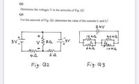 Q2.
Determine the voltages V in the networks of Fig. Q2.
Q3.
For the network of Fig. Q3, determine the value of the currents I, and l2?
24V
12 k2
40k2
3 V
5V
Fig. Q2
Fig. Q3
