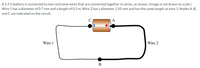 A 1.5 V battery is connected to two nichrome wires that are connected together in series, as shown. (Image is not drawn to scale.)
Wire 1 has a diameter of 0.7 mm and a length of 0.5 m. Wire 2 has a diameter 1.05 mm and has the same length as wire 1. Nodes A, B,
and C are indicated on the circuit.
A
Wire 1
Wire 2
B
