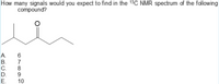 How many signals would you expect to find in the 13C NMR spectrum of the following
compound?
A.
6
В.
7
C.
D.
Е.
10
