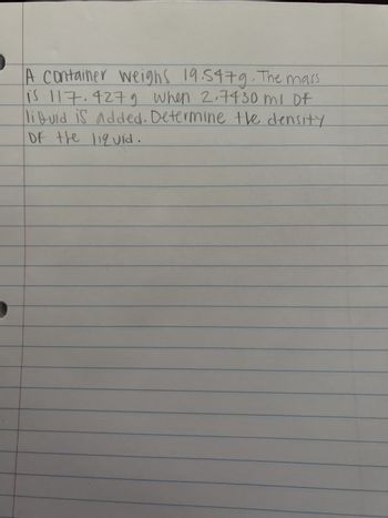 A container weighs 19.547g. The mass
is 117.4279 when 2.7430 ml of
libuid is added. Determine the density
of the liquid
0