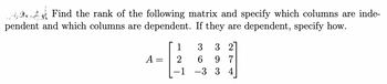 Find the rank of the following matrix and specify which columns are inde-
pendent and which columns are dependent. If they are dependent, specify how.
A =
1
2
3 3 2
6 97
-3 3 4