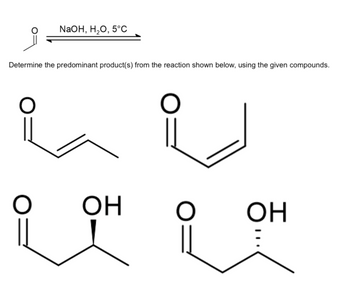 NaOH, 20, 5°C
Determine the predominant product(s) from the reaction shown below, using the given compounds.
O
ОН
O
он