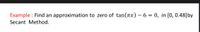 Example : Find an approximation to zero of tan(Tx) – 6 = 0, in [0, 0.48]by
Secant Method.
