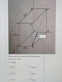 9 ft
D
75ft
F
4 .
Determine the moment of the force about
the x, y, & z axis.
F = 750 lb
[ Select ]
ft-lb
[ Select ]
ft-lb
[ Select ]
v ft-lb
