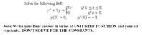 Solve the following IVP:
(7et
if 0 <t< 5
if t> 5
y'(0) = -1.
y" + 9y = {6
y(0) = 0,
Note: Write your final answer in terms of UNIT STEP FUNCTION and your six
constants. DON’T SOLVE FOR THE CONSTANTS.
