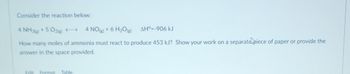 Consider the reaction below:
4 NH3(g) +502(E) 4 NO(g) + 6 H₂O(g) AH°=-906 kJ
How many moles of ammonia must react to produce 453 kJ? Show your work on a separate piece of paper or provide the
answer in the space provided.
Edit Format Table