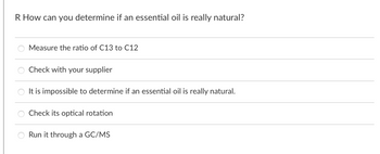 R How can you determine if an essential oil is really natural?
Measure the ratio of C13 to C12
Check with your supplier
○ It is impossible to determine if an essential oil is really natural.
○ Check its optical rotation
Run it through a GC/MS