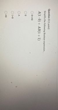 Question 3 (1 point)
Simplify the following Boolean expression,
A(1 · 0) + AB(1+1)
B+AB
В
O A
1+B
АВ
