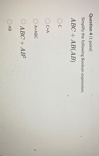 Question 4 (1 point)
Simplify the following Boolean expression,
АВС + АB(АВ)
C
O C+A
O A+ABC
А+АВС
O ABC + AB²
АВ
