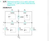 3.71 Find mesh currents I, I, Is, and Is, and node
voltages V, V3, and V, in the circuit shown in
Figure P3.71.
FIGURE P3.71
R2
R,
w-
V,
1.25 kn
5 kn
v/2500
12
R3
V3
R4
V2
10 k
1 kl
R5
Re
1 kN
13
7.5 kn
20 V
HIP
