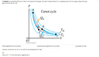 (17 blanks) Calculate the efficiency of the Carnot Engine for ideal gas. Consider the figure below for a complete cycle of Carnot engine, where the cycle
goes from ad->ab->bc->cd
Carnot cycle
TH
-Tc
V
2016 Pearson Education, Inc.
processes; and the
Where segments ad & bc are the
processes and segment ab & cd are the
valumes involved are Va, Vb, Vc, Vd, and the two temperatures TC and
Sol.
Since AU = 0, then the heat on segment ab is
