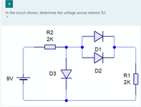 In the circuit shown, determine the voltage across resistor R2.
R2
2K
D1
D2
D3
R1
9V
2K
