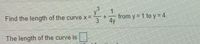 y³
Find the length of the curve x=
3
4y
from y = 1 to y = 4.
The length of the curve is
