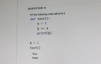 QUESTION 8
T/F the following code will print 4
def test():
a = 3
b += a
print (b)
b = 1
test()
True
False
