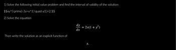 1) Solve the following initial value problem and find the interval of validity of the solution:
$$xy^{\prime}-3y=x^3,\quad
y(1)-2.$$
2) Solve the equation
Then write the solution as an explicit function of
dy
dx
= 2x(1 + y²)
X.