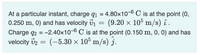 At a particular instant, charge q1 = 4.80x10-6 C is at the point (0,
0.250 m, 0) and has velocity Vi
Charge q2 = -2.40x10-6 C is at the point (0.150 m, 0, 0) and has
velocity v2 =
(9.20 x 105 m/s) î .
(-5.30 × 105 m/s) j.
