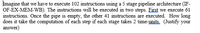 Imagine that we have to execute 102 instructions using a 5 stage pipeline architecture (IF-
OF-EX-MEM-WB). The instructions will be executed in two steps. First we execute 61
instructions. Once the pipe is empty, the other 41 instructions are executed. How long
does it take the computation of each step if each stage takes 2 time-units. (Justify your
answer)
