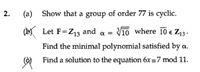 2.
(a)
Show that a group of order 77 is cyclic.
(b) Let F=Z13 and a =
10 where 10 e Z13.
Find the minimal polynomial satisfied by a.
Find a solution to the equation 6x=7 mod 11.
