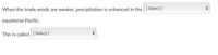 When the trade winds are weaker, precipitation is enhanced in the [Select ]
equatorial Pacific.
This is called [ Select ]
