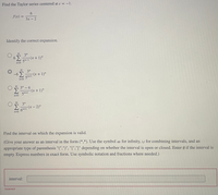 Find the Taylor series centered at c = -1.
6.
f(x) =
%3D
3х- 2
Identify the correct expansion.
3"
(x+ 1)"
6.
57-1
-6 )
3"
(x+ 1)"
5h+1
-9-
3" – 6
Σ
-(x + 1)"
5n+1
3"
Sn+1 (x- 2)"
Find the interval on which the expansion is valid.
(Give your answer as an interval in the form (*,*). Use the symbol co for infinity, u for combining intervals, and an
appropriate type of parenthesis "(",")", "[","]" depending on whether the interval is open or closed. Enter Ø if the interval is
empty. Express numbers in exact form. Use symbolic notation and fractions where needed.)
interval:
Incorrect
