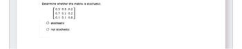 Determine whether the matrix is stochastic.
[0.3 0.5 0.21
0.7 0.1 0.2
[0.1 0.1 0.8
O stochastic
O not stochastic