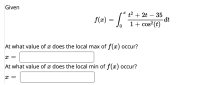 Given
f(æ) = / -
t2 + 2t – 35
-dt
1+ cos?(t)
-
At what value of x does the local max of f (x) occur?
At what value of x does the local min of f(x) occur?
