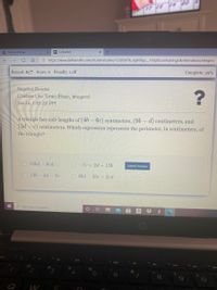 C Microsoft Edge
A DeltaMath
Ô https://www.deltamath.com/student/solve/12585979/_kphillips_102pt5combiningLikeTermsBasiclntegers
Record: 0/7 Score: o Penalty: 1 off
Complete: 29%
Angelina Brooks
Combine Like Terms (Basic, Integers)
Jan 26, 1:35:28 PM
A triangle has side lengths of (4b - 6c) centimeters, (9b d) centimeters, and
(3d – c) centimeters. Which expression represents the perimeter, in centimeters, of
the triangle?
16bd -8cd
O-7c+2d+136
Submit Answer
O 136- 2d -3c
O 8bd-2bc+2cd
P Type here to search
%24
4
8.
Q
