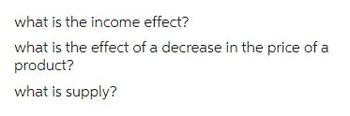 what is the income effect?
what is the effect of a decrease in the price of a
product?
what is supply?