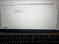 Aqueous sulfuric acid (H,SO,) will react with solid sodium hydroxide (NaOH) to produce aqueous sodium sulfate (Na, SO.) and liquid water (H,O). Suppose
82.4 g of sulfuric acid is mixed with 41.g of sodium hydroxide. Calculate the maximum mass of sodium sulfate that could be produced by the chemical reaction.
Round your answer to 2 significant digits.
dlo
Ar
x10
Continue
Submit Assignment
2022 McGraw Hill LLC. AIl Rights Reserved. Terms of Use Privacy Center Accessibility
MacBook Air
80
DII
DD
F1
F2
F3
F4
F5
F6
F7
F8
F9
F10
F11
F12
@
#
$
%
&
)
2
3
4
5
6
7
8
9
Q
W
E
R
Y
O
P
