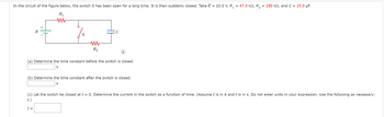 In the circuit of the figure below, the switch S has been open for a long time. It is then suddenly closed. Take Ɛ = 10.0 V, R₁ = 47.0 kN, R₂ = 190 kn, and C = 15.0 μF.
R₁
www
8
S
www
R₂
C
i
(a) Determine the time constant before the switch is closed.
S
(b) Determine the time constant after the switch is closed.
S
(c) Let the switch be closed at t=0. Determine the current in the switch as a function of time. (Assume I is in A and t is in s. Do not enter units in your expression. Use the following as necessary:
t.)
I =