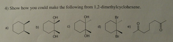 4) Show how you could make the following from 1,2-dimethylcyclohexene.
ОН
хасбех
d)
OH
a)
b)
ОН
ОН
c)
Br
Br