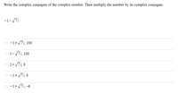 Write the complex conjugate of the complex number. Then multiply the number by its complex conjugate.
-1-/7i
O -1+ 7i, 100
O 1-7i, 100
1+ 7i, 8
O -1+7i, 8
O -1+7i,-6
