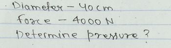 Diameter - 40 cm
force
4000 N
1
Determine pressure ?