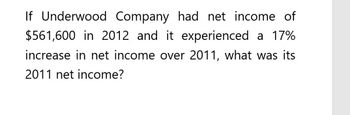 If Underwood Company had net income of
$561,600 in 2012 and it experienced a 17%
increase in net income over 2011, what was its
2011 net income?