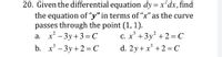 20. Given the differential equation dy = x dx,find
the equation of “y" in terms of “x" as the curve
passes through the point (1, 1).
a. x – 3y+3=C
b. x - 3y +2 =C
C. x' +3y2 +2 = C
d. 2y+ x' +2 =C
|
