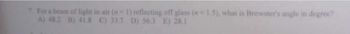 7. For a beam of light in air (1) reflecting off glass (-1.5), what is Brewster's angle in degree?
A) 48.2 B) 41.8 C) 33.7 D) 56.3 E) 28.1