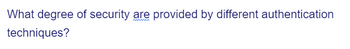 What degree of security are provided by different authentication
techniques?