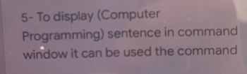 5- To display (Computer
Programming) sentence in command
window it can be used the command