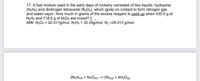 17. A fuel mixture used in the early days of rocketry consisted of two liquids, hydrazine
(N2H4) and dinitrogen tetraoxide (N2O4), which ignite on contact to form nitrogen gas
and water vapor. How much in grams of the excess reagent is used up when 435.0 g of
N2H4 and 718.5 g of N2O4 are mixed? (,
MW: N204 = 92.011g/mol, N2H4 = 32.05g/mol, N2 =28.013 g/mol
2N2H4(0) + N2O40) –> 3N2(9) + 4H2O(g)
