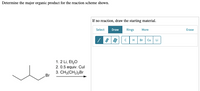 Determine the major organic product for the reaction scheme shown.
If no reaction, draw the starting material.
Select
Draw
Rings
More
Erase
Br
Cu
Li
1. 2 Li, Et,0
2. 0.5 equiv. Cul
3. CH3(CH,),Br
Br
