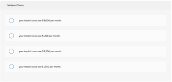 Multiple Choice
your implicit costs are $3,000 per month.
your implicit costs are $1,150 per month.
your implicit costs are $2,550 per month.
your implicit costs are $1,350 per month.