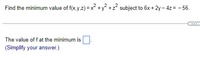 Find the minimum value of f(x.y,z) = x +y +z? subject to 6x + 2y – 4z = - 56.
The value of fat the minimum is
(Simplify your answer.)
