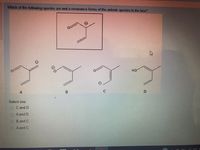 Which of the following species are not a resonance forms of the anionic species in the box?
HO
A
B
C
Select one:
O C and D
O A and D
O B and C
O A and C
