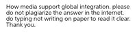 How media support global integration. please
do not plagiarize the answer in the internet.
do typing not writing on paper to read it clear.
Thank you.
