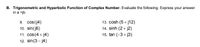 B. Trigonometric and Hyperbolic Function of Complex Number. Evaluate the following. Express your answer
in a +jb.
9. cos(j4)
13. cosh (5 + j12)
14. sinh (2 + j2)
15. tan (-3 + j3)
10. sin(j6)
11. cos(4 + j4)
12. sin(3 - j4)
