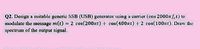 Q2. Design a suitable generie SSB (USB) generator using a carrier (cos 2000n fet) to
modulate the message m(t) = 2 cos(200mt) t cos(400nt) + 2 cos(100mt). Draw the
spectrum of the output signal.
