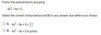 Factor the polynomial by grouping.
4x2 - 9x +5
Select the correct choice below and fill in any answer box within your choice.
O A. 4x2 - 9x +5=
O B. 4x2 - 9x +5 is prime.
